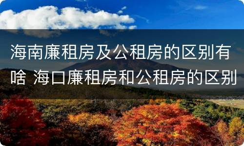 海南廉租房及公租房的区别有啥 海口廉租房和公租房的区别