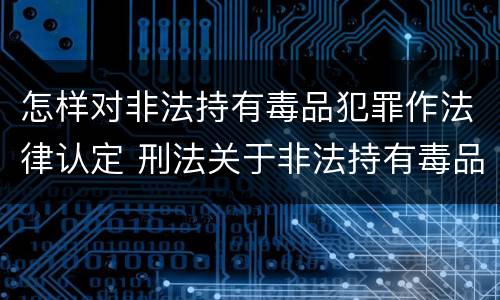 怎样对非法持有毒品犯罪作法律认定 刑法关于非法持有毒品罪的规定