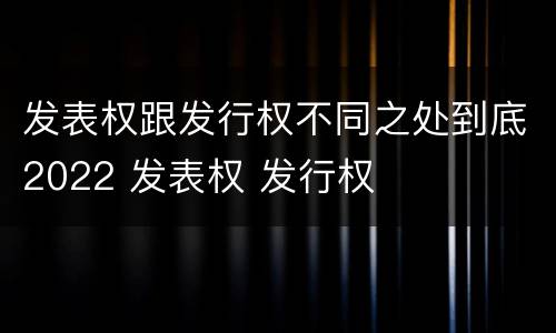 发表权跟发行权不同之处到底2022 发表权 发行权