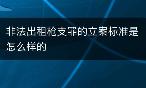 非法出租枪支罪的立案标准是怎么样的