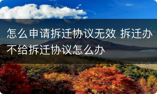 怎么申请拆迁协议无效 拆迁办不给拆迁协议怎么办