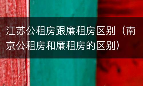 江苏公租房跟廉租房区别（南京公租房和廉租房的区别）