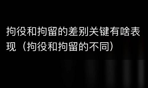拘役和拘留的差别关键有啥表现（拘役和拘留的不同）
