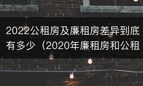 2022公租房及廉租房差异到底有多少（2020年廉租房和公租房的区别）