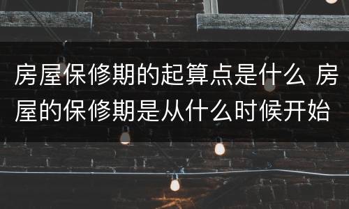房屋保修期的起算点是什么 房屋的保修期是从什么时候开始算