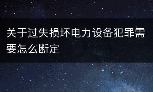 关于过失损坏电力设备犯罪需要怎么断定