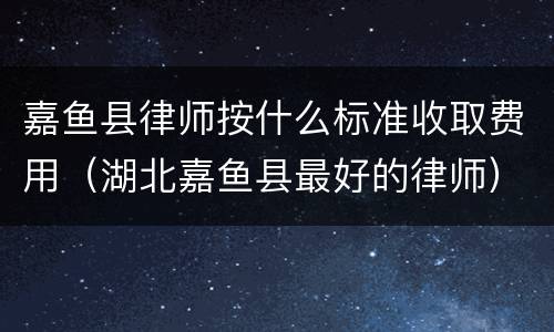 嘉鱼县律师按什么标准收取费用（湖北嘉鱼县最好的律师）