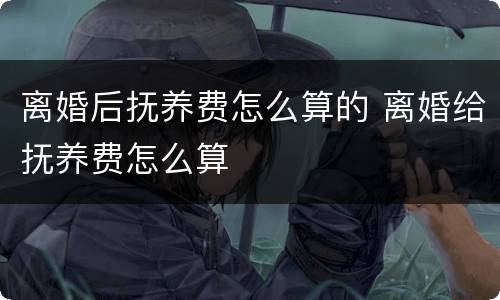 离婚后抚养费怎么算的 离婚给抚养费怎么算