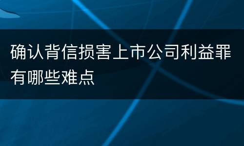 确认背信损害上市公司利益罪有哪些难点