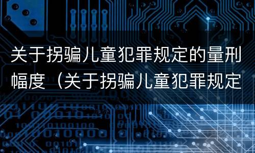 关于拐骗儿童犯罪规定的量刑幅度（关于拐骗儿童犯罪规定的量刑幅度为）