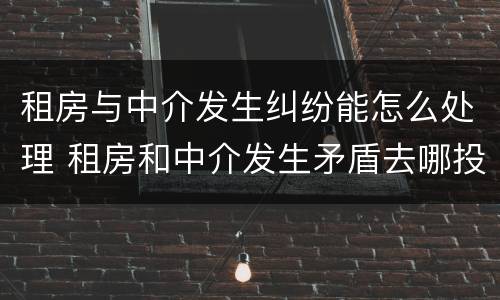 租房与中介发生纠纷能怎么处理 租房和中介发生矛盾去哪投诉