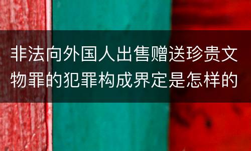 非法向外国人出售赠送珍贵文物罪的犯罪构成界定是怎样的