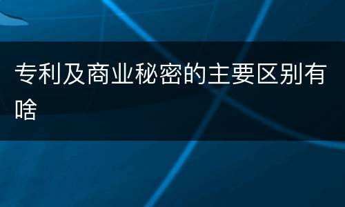 专利及商业秘密的主要区别有啥