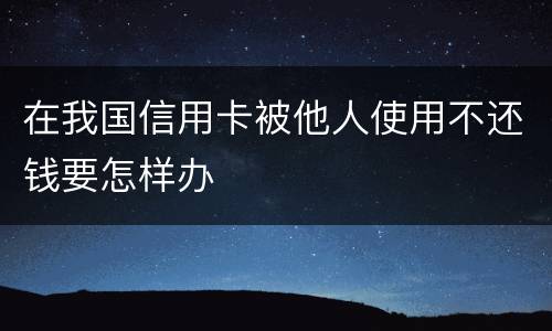 在我国信用卡被他人使用不还钱要怎样办