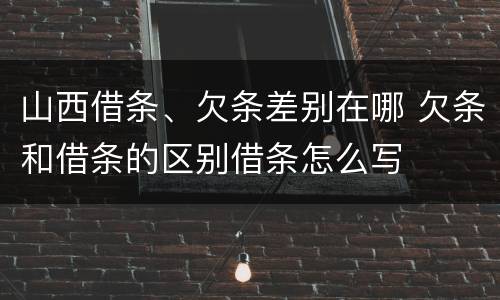 山西借条、欠条差别在哪 欠条和借条的区别借条怎么写