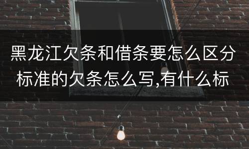 黑龙江欠条和借条要怎么区分 标准的欠条怎么写,有什么标准