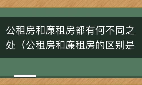 公租房和廉租房都有何不同之处（公租房和廉租房的区别是什么）