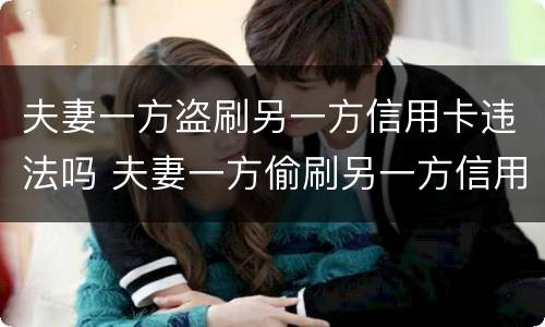 夫妻一方盗刷另一方信用卡违法吗 夫妻一方偷刷另一方信用卡