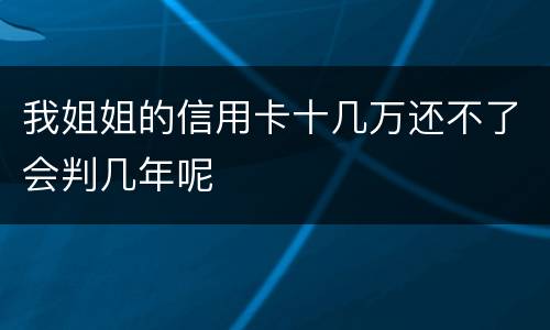 我姐姐的信用卡十几万还不了会判几年呢