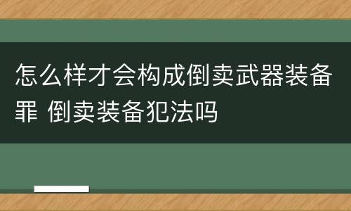 怎么样才会构成倒卖武器装备罪 倒卖装备犯法吗