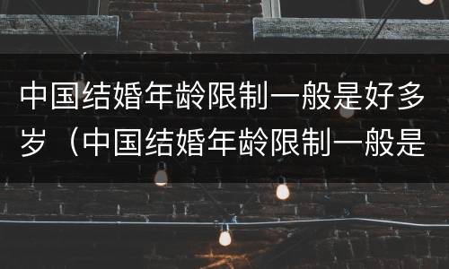 中国结婚年龄限制一般是好多岁（中国结婚年龄限制一般是好多岁以上）