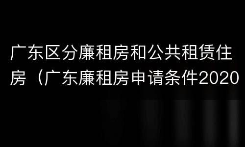 广东区分廉租房和公共租赁住房（广东廉租房申请条件2020）
