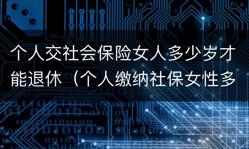个人交社会保险女人多少岁才能退休（个人缴纳社保女性多少周岁能拿工资）