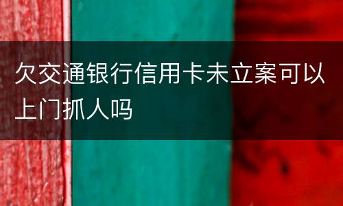 欠交通银行信用卡未立案可以上门抓人吗