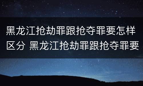 黑龙江抢劫罪跟抢夺罪要怎样区分 黑龙江抢劫罪跟抢夺罪要怎样区分呢