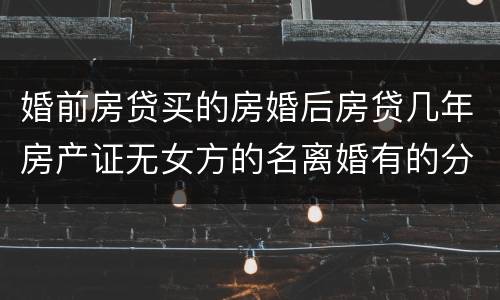 婚前房贷买的房婚后房贷几年房产证无女方的名离婚有的分割吗