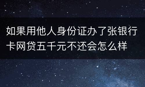 如果用他人身份证办了张银行卡网贷五千元不还会怎么样