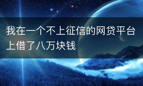 我在一个不上征信的网贷平台上借了八万块钱