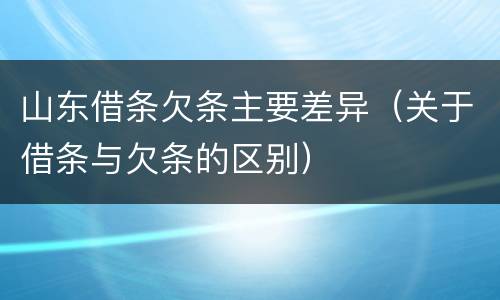 山东借条欠条主要差异（关于借条与欠条的区别）