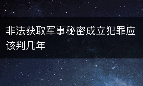 非法获取军事秘密成立犯罪应该判几年
