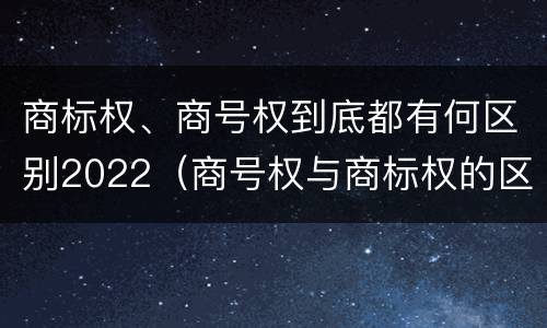 商标权、商号权到底都有何区别2022（商号权与商标权的区别）