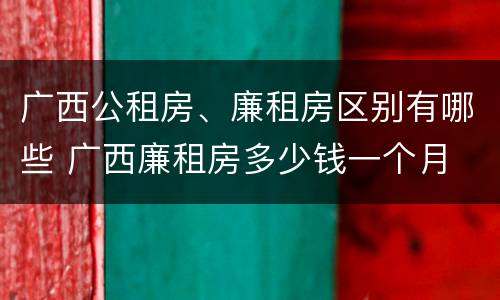 广西公租房、廉租房区别有哪些 广西廉租房多少钱一个月