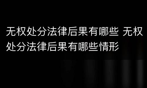 无权处分法律后果有哪些 无权处分法律后果有哪些情形