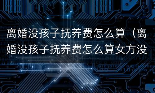 离婚没孩子抚养费怎么算（离婚没孩子抚养费怎么算女方没有工作）