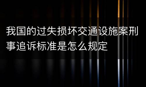我国的过失损坏交通设施案刑事追诉标准是怎么规定
