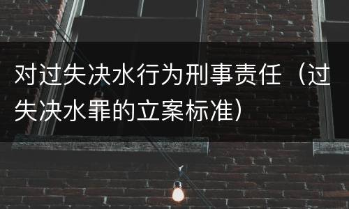 对过失决水行为刑事责任（过失决水罪的立案标准）