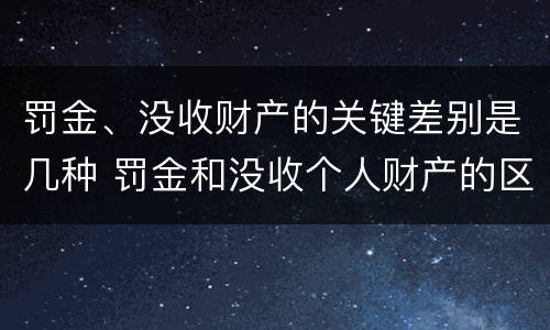 罚金、没收财产的关键差别是几种 罚金和没收个人财产的区别