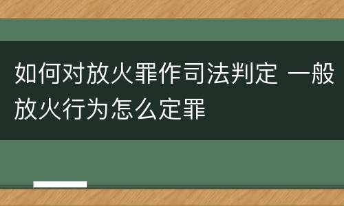 如何对放火罪作司法判定 一般放火行为怎么定罪