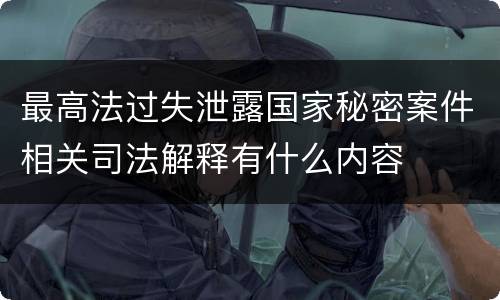 最高法过失泄露国家秘密案件相关司法解释有什么内容