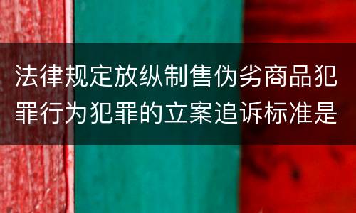 法律规定放纵制售伪劣商品犯罪行为犯罪的立案追诉标准是多少
