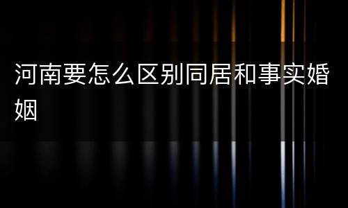 河南要怎么区别同居和事实婚姻