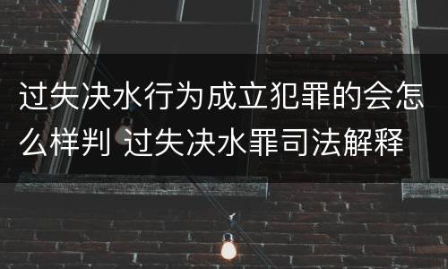 过失决水行为成立犯罪的会怎么样判 过失决水罪司法解释
