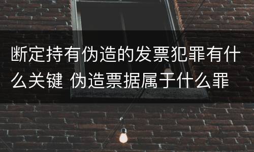 断定持有伪造的发票犯罪有什么关键 伪造票据属于什么罪
