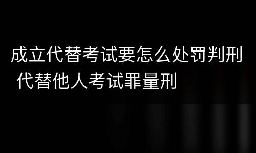 成立代替考试要怎么处罚判刑 代替他人考试罪量刑
