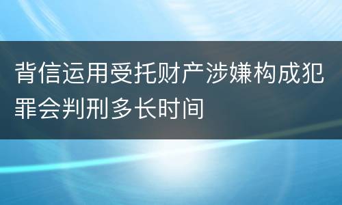 背信运用受托财产涉嫌构成犯罪会判刑多长时间