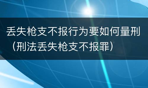丢失枪支不报行为要如何量刑（刑法丢失枪支不报罪）